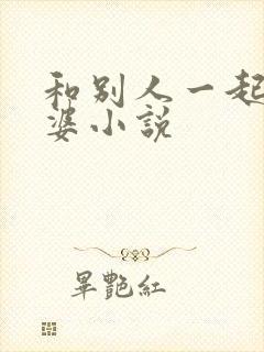 和别人一起操老婆小说