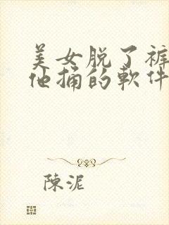 美女脱了裤子让他捅的软件