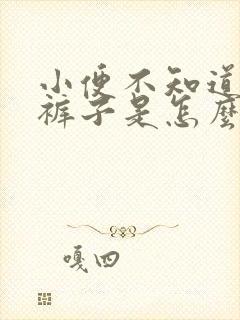 小便不知道就尿裤子是怎么回事