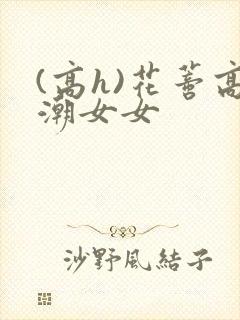 (高h)花蒂高潮女女