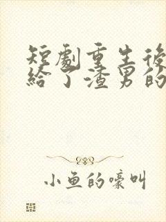 短剧重生后我嫁给了渣男的死对头