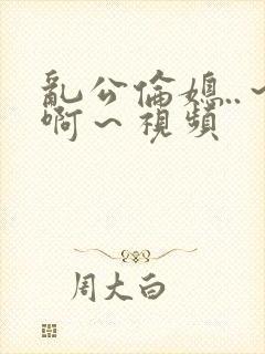 乱公伦媳..～啊～视频