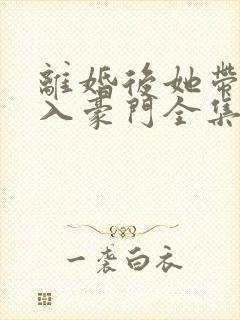 离婚后她带崽嫁入豪门全集免费看