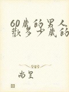 60岁的男人喜欢多少岁的女人