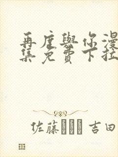 再度与你漫画全集免费下拉式快看漫画