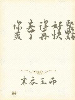 你夹得好紧我太爽了再快点 h