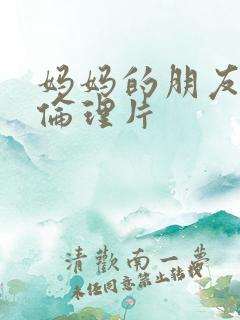 妈妈的朋友日韩伦理片