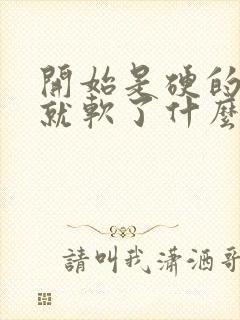 开始是硬的进去就软了什么原因