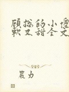 顾总的小傻子又软又甜全文免费阅读小说