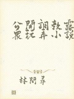 公开调教露出当众玩弄小说