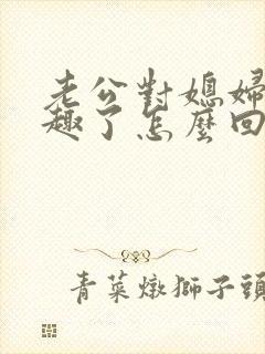 老公对媳妇没兴趣了怎么回事