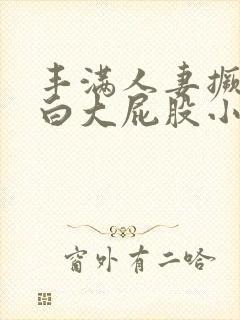 丰满人妻撅起肥白大屁股小说