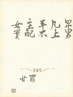 女主平凡卑微老实配不上男主