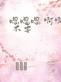 嗯嗯嗯 啊啊啊 不要