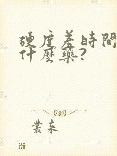 硬度差时间短吃什么药?