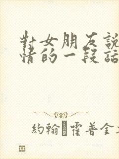 对女朋友说的深情的一段话500字