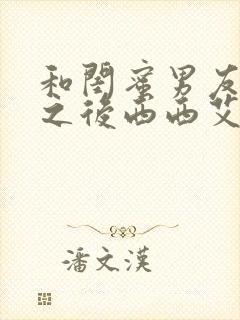 和闺蜜男友合租之后西西艾欧