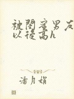 被闺蜜男友上错以后高h