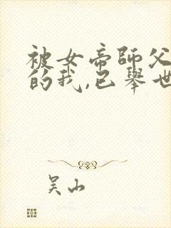 被女帝师父嫌弃的我,已举世无敌听网站