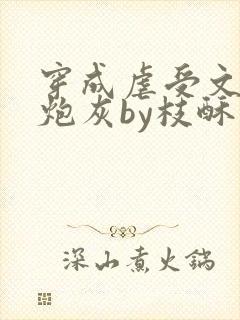 穿成虐受文里的炮灰by枝酥免费阅读全文