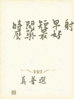 时间短早射吃什么药最好