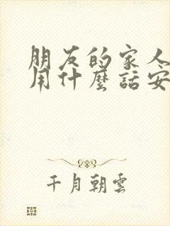 朋友的家人死了用什么话安慰