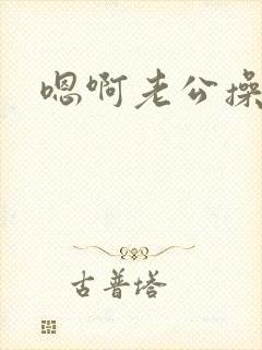 嗯啊老公操死我