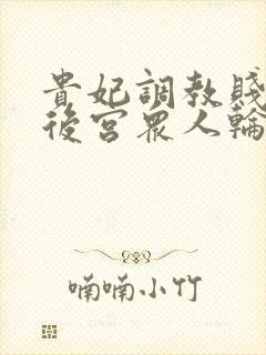 贵妃调教贱乳被后宫众人轮流调教(羞