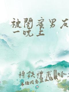 被闺蜜男友c了一晚上