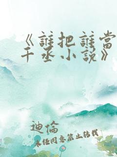 《谁把谁当真水千丞小说》