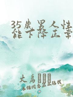 35岁男人性功能下降正常吗