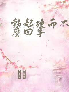 勃起硬而不坚怎么回事