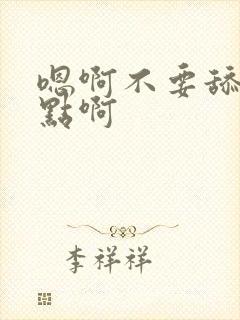 嗯啊不要舔啊慢点啊