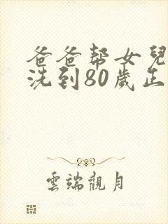 爸爸帮女儿洗澡洗到80岁正常吗