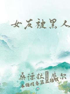 女友被黑人小说