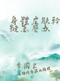 身体皮肤干燥粗糙怎么办