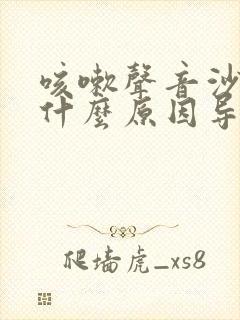 咳嗽声音沙哑是什么原因导致的