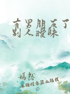 有男朋友了还跟别人暧昧