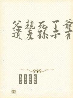 父亲死了爷爷的遗产孙子有继承权吗