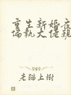 重生新婚夜,被偏执大佬亲疯了l小说