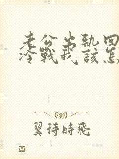 老公出轨回家跟冷战我该怎么办