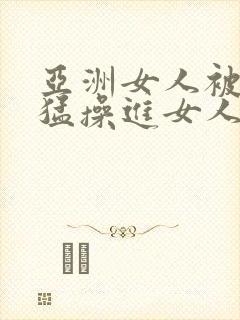 亚洲女人被黑人猛操进女人