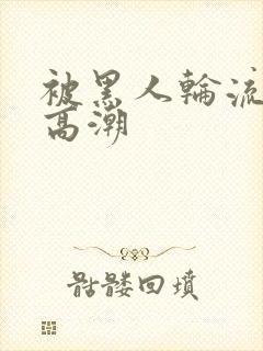 被黑人轮流操到高潮