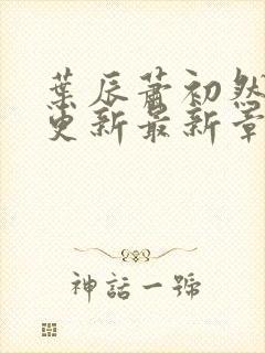 叶辰萧初然刚刚更新最新章节正版阅读