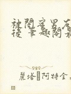 被闺蜜男友上错后 笔趣阁最新章节内容