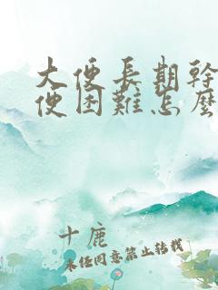 大便长期干硬排便困难怎么办