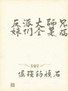 反派大师兄,师妹们全是病娇txt