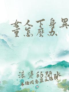 女人下身异味很重怎么办