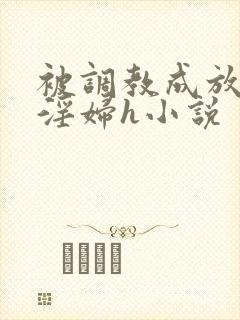 被调教成放荡小淫妇h小说