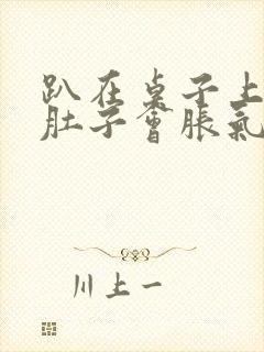 趴在桌子上睡觉肚子会胀气打嗝是什么原因